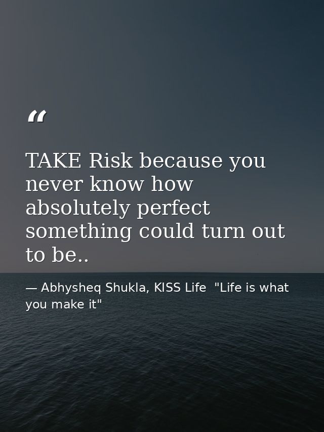 TAKE Risk because you never know how absolutely perfect something could turn out to be.. — Abhysheq Shukla, KISS Life  "Life is what you make it"