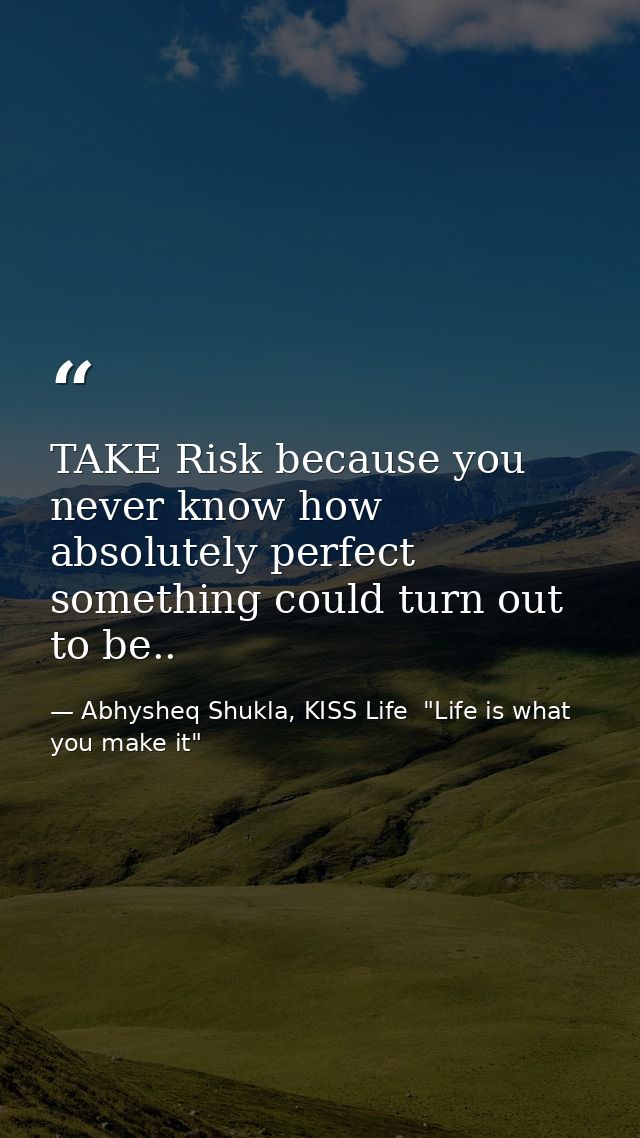 TAKE Risk because you never know how absolutely perfect something could turn out to be.. — Abhysheq Shukla, KISS Life  "Life is what you make it"