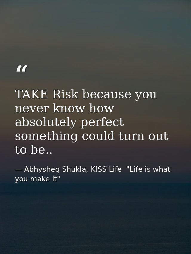 TAKE Risk because you never know how absolutely perfect something could turn out to be.. — Abhysheq Shukla, KISS Life  "Life is what you make it"