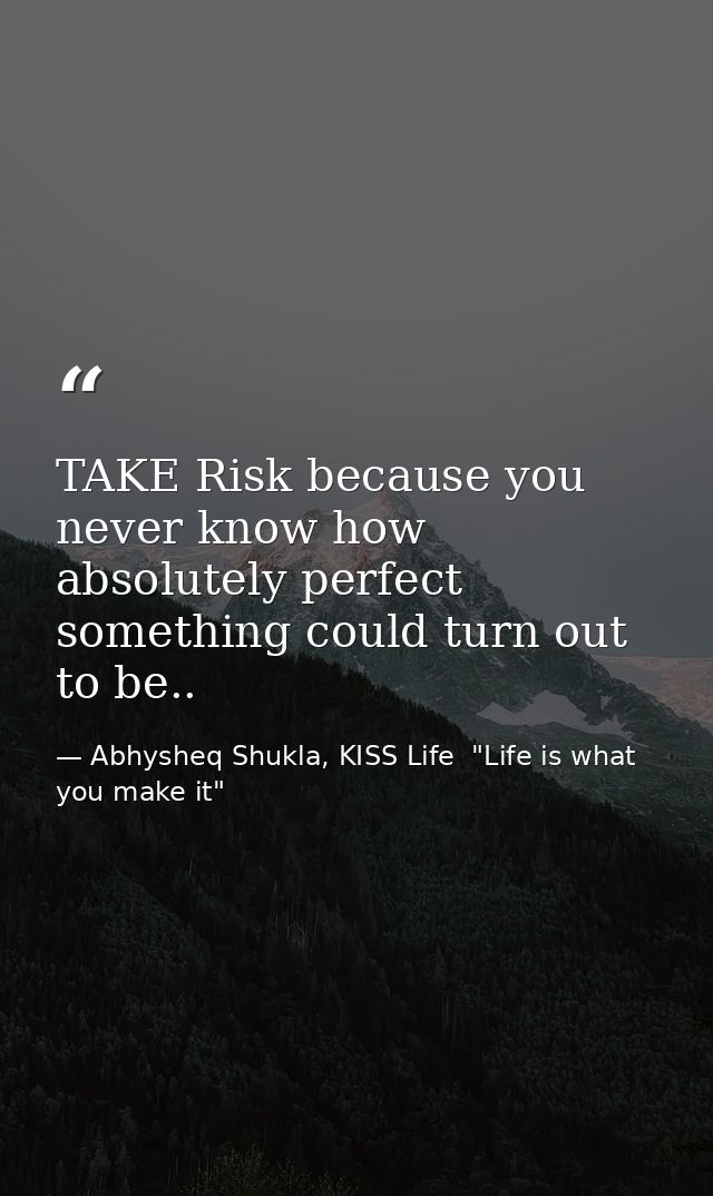 TAKE Risk because you never know how absolutely perfect something could turn out to be.. — Abhysheq Shukla, KISS Life  "Life is what you make it"