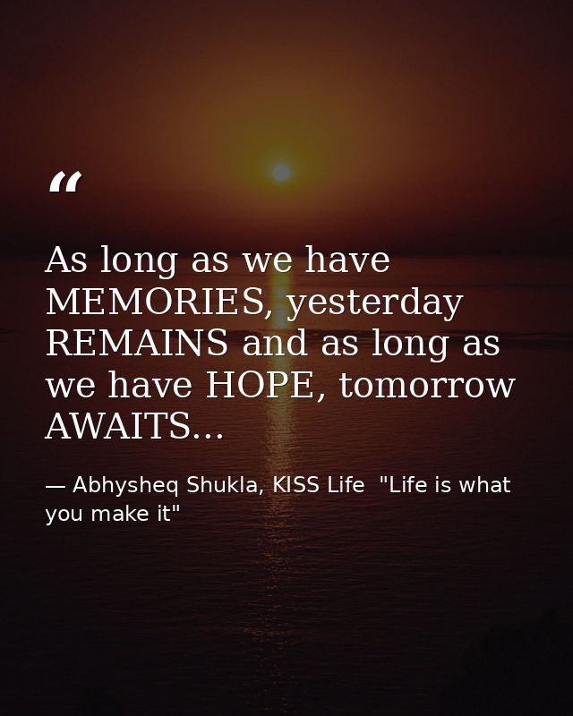 As long as we have MEMORIES, yesterday REMAINS and as long as we have HOPE, tomorrow AWAITS... — Abhysheq Shukla, KISS Life  "Life is what you make it"