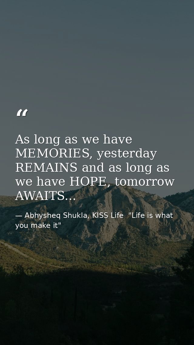 As long as we have MEMORIES, yesterday REMAINS and as long as we have HOPE, tomorrow AWAITS... — Abhysheq Shukla, KISS Life  "Life is what you make it"