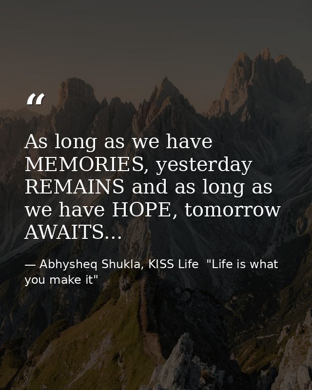 As long as we have MEMORIES, yesterday REMAINS and as long as we have HOPE, tomorrow AWAITS... — Abhysheq Shukla, KISS Life  "Life is what you make it"