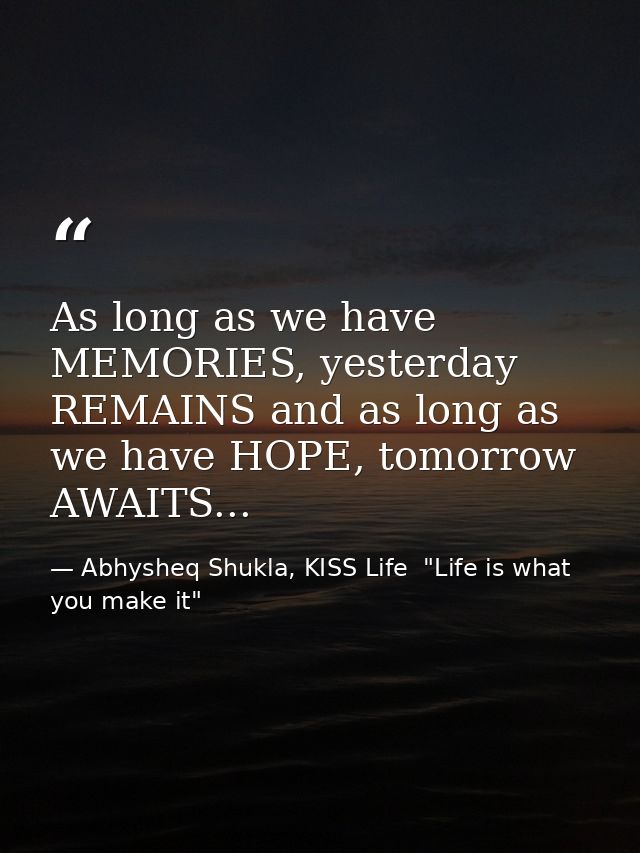 As long as we have MEMORIES, yesterday REMAINS and as long as we have HOPE, tomorrow AWAITS... — Abhysheq Shukla, KISS Life  "Life is what you make it"
