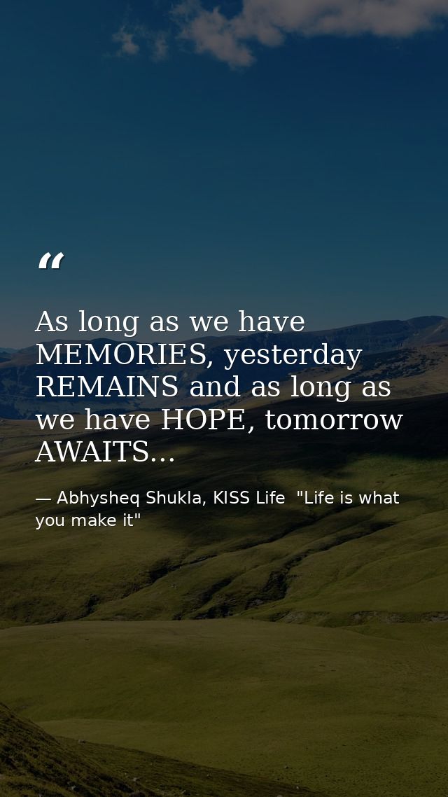 As long as we have MEMORIES, yesterday REMAINS and as long as we have HOPE, tomorrow AWAITS... — Abhysheq Shukla, KISS Life  "Life is what you make it"