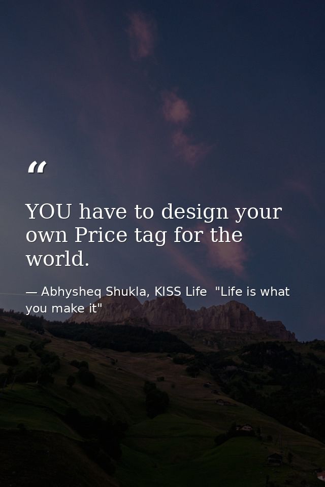 YOU have to design your own Price tag for the world. — Abhysheq Shukla, KISS Life  "Life is what you make it"
