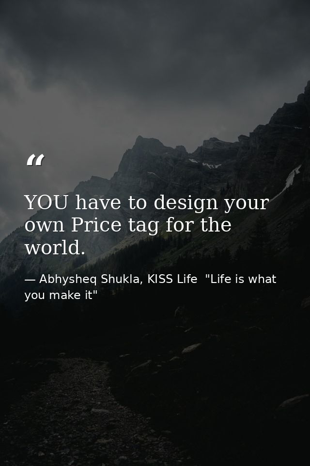 YOU have to design your own Price tag for the world. — Abhysheq Shukla, KISS Life  "Life is what you make it"