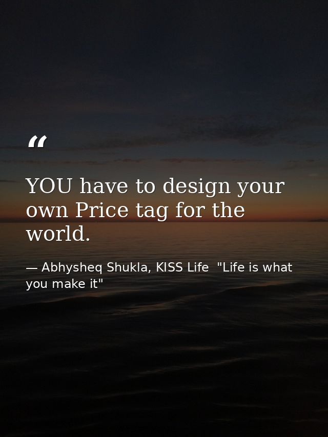 YOU have to design your own Price tag for the world. — Abhysheq Shukla, KISS Life  "Life is what you make it"