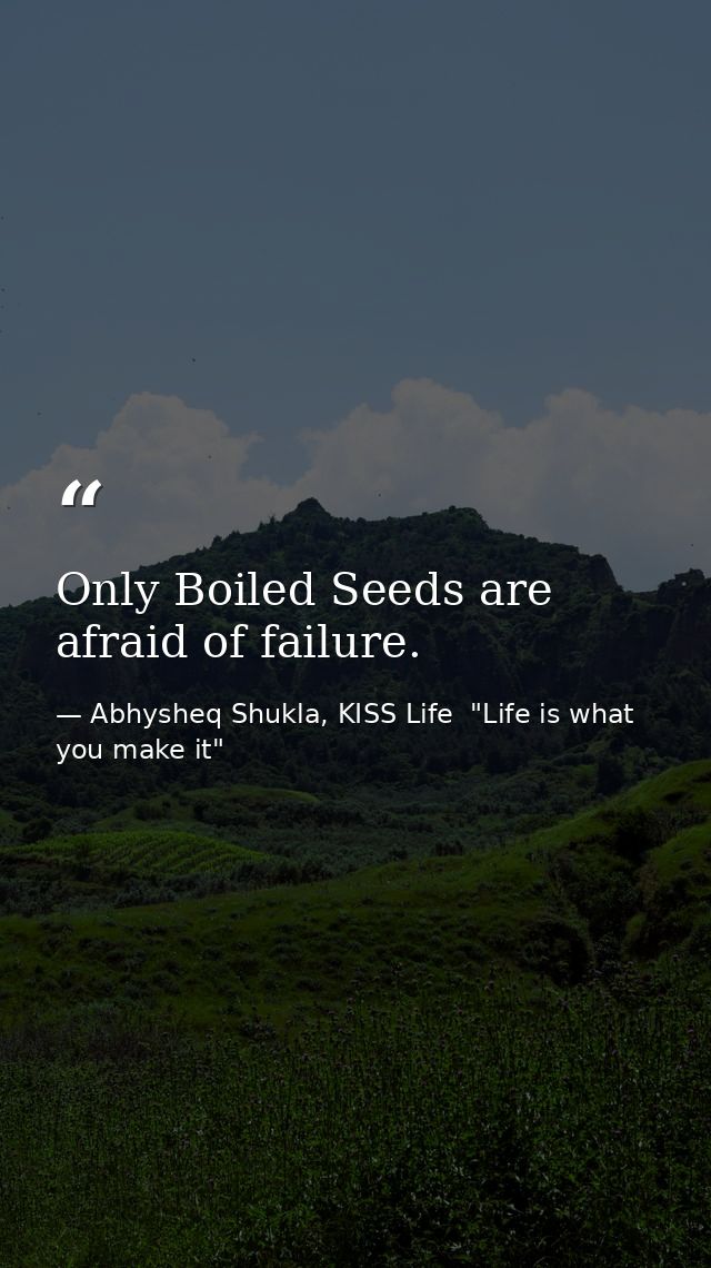 Only Boiled Seeds are afraid of failure. — Abhysheq Shukla, KISS Life  "Life is what you make it"