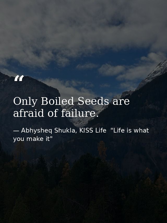 Only Boiled Seeds are afraid of failure. — Abhysheq Shukla, KISS Life  "Life is what you make it"