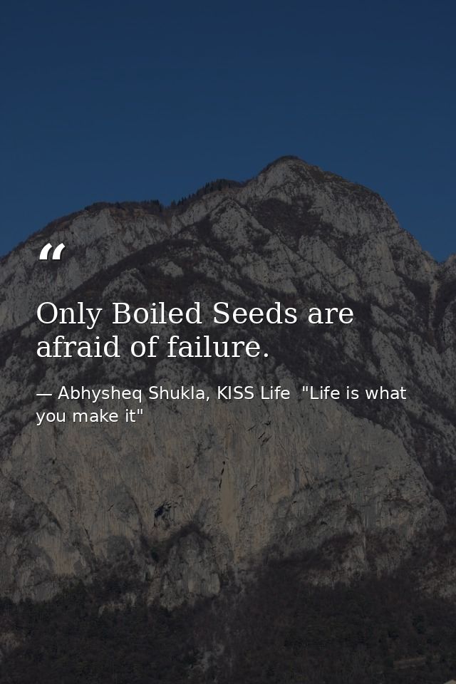 Only Boiled Seeds are afraid of failure. — Abhysheq Shukla, KISS Life  "Life is what you make it"