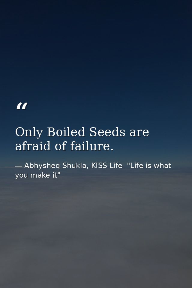 Only Boiled Seeds are afraid of failure. — Abhysheq Shukla, KISS Life  "Life is what you make it"