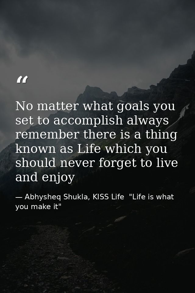 No matter what goals you set to accomplish always remember there is a thing known as Life which you should never forget  — Abhysheq Shukla, KISS Life  "Life is what you make it"