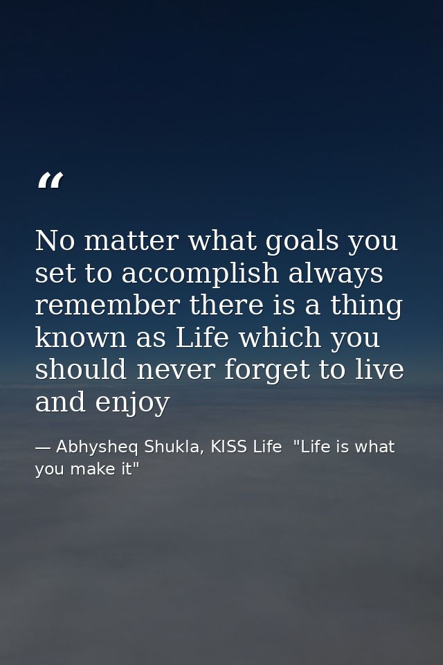 No matter what goals you set to accomplish always remember there is a thing known as Life which you should never forget  — Abhysheq Shukla, KISS Life  "Life is what you make it"