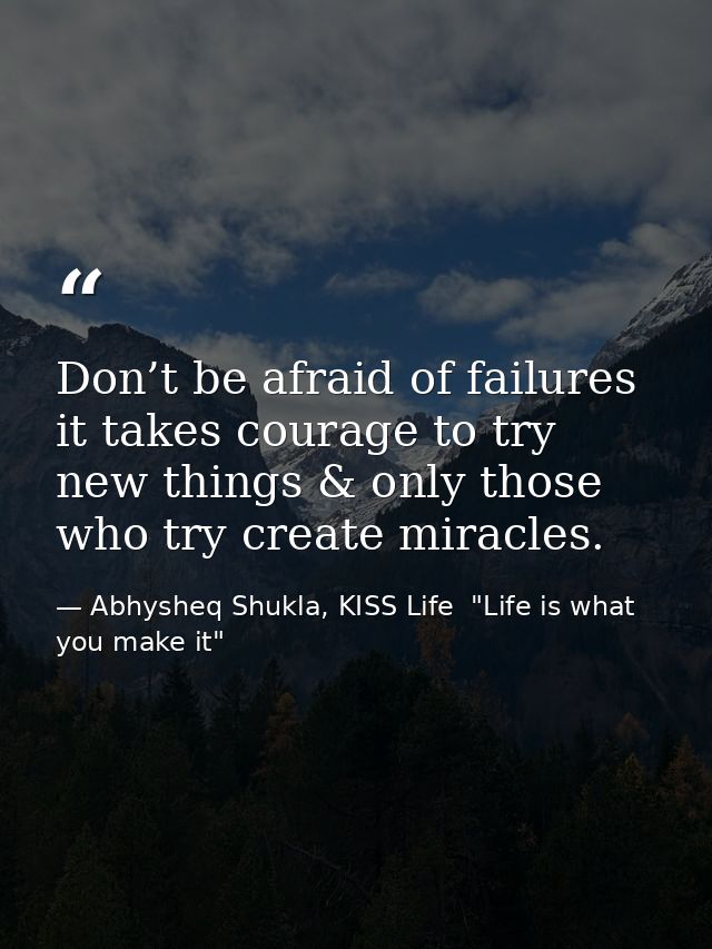 Don’t be afraid of failures it takes courage to try new things & only those who try create miracles. — Abhysheq Shukla, KISS Life  "Life is what you make it"