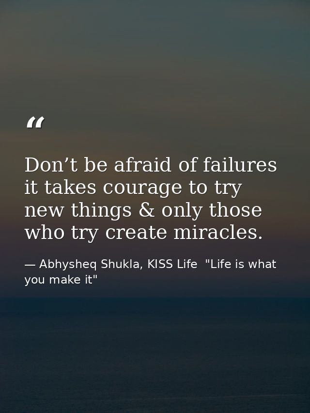 Don’t be afraid of failures it takes courage to try new things & only those who try create miracles. — Abhysheq Shukla, KISS Life  "Life is what you make it"