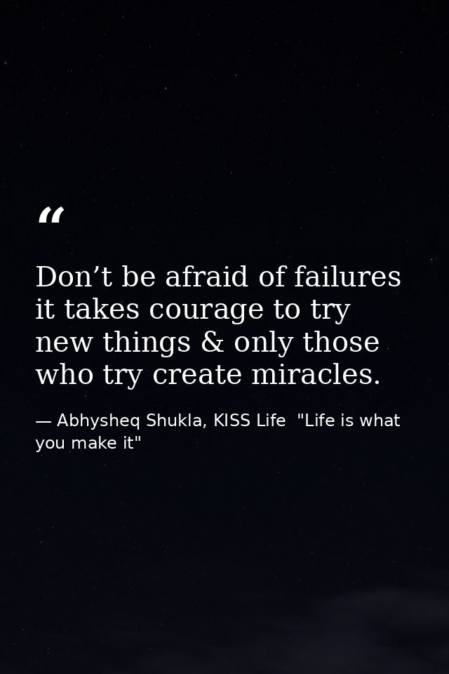 Don’t be afraid of failures it takes courage to try new things & only those who try create miracles. — Abhysheq Shukla, KISS Life  "Life is what you make it"
