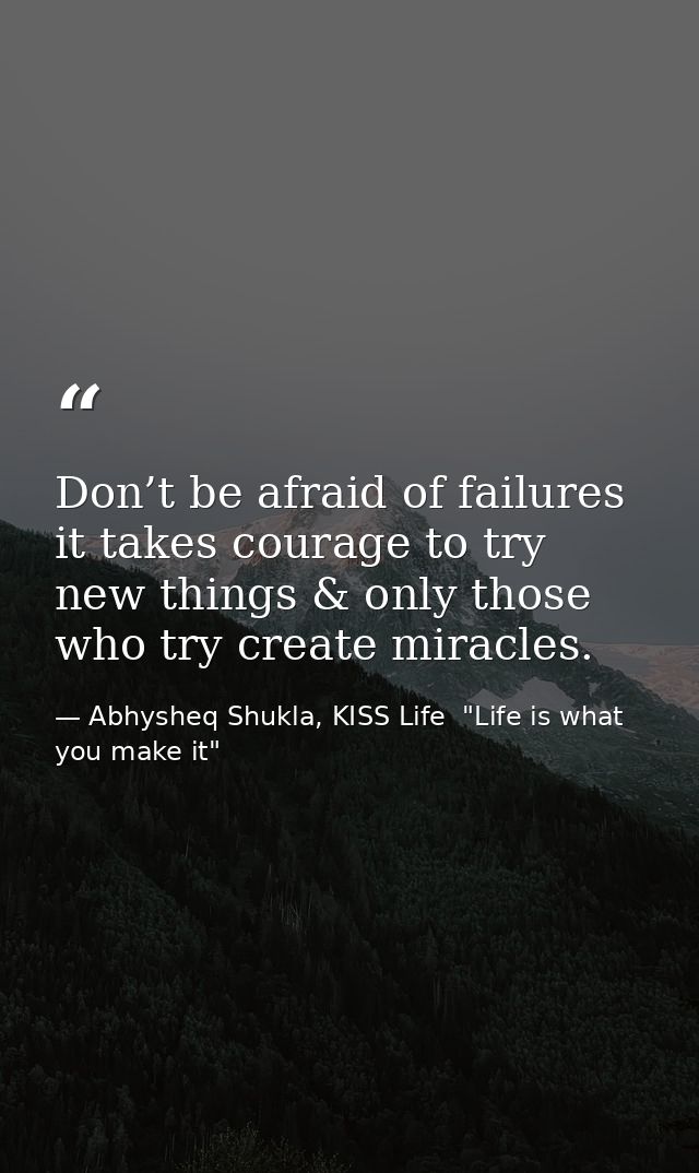 Don’t be afraid of failures it takes courage to try new things & only those who try create miracles. — Abhysheq Shukla, KISS Life  "Life is what you make it"