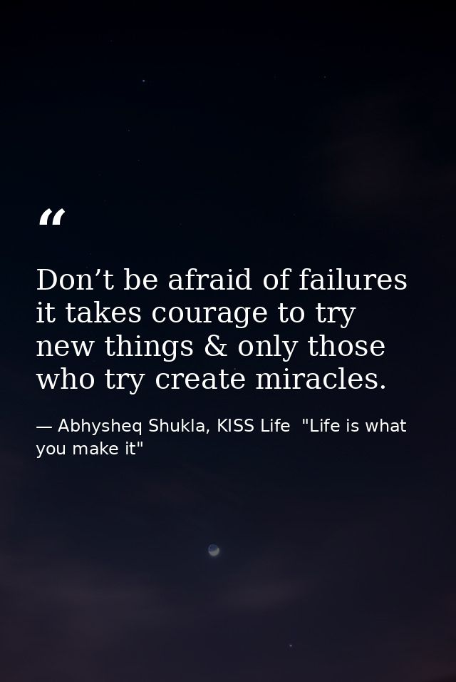 Don’t be afraid of failures it takes courage to try new things & only those who try create miracles. — Abhysheq Shukla, KISS Life  "Life is what you make it"