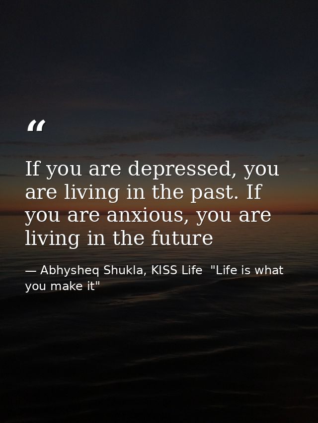 If you are depressed, you are living in the past. If you are anxious, you are living in the future — Abhysheq Shukla, KISS Life  "Life is what you make it"