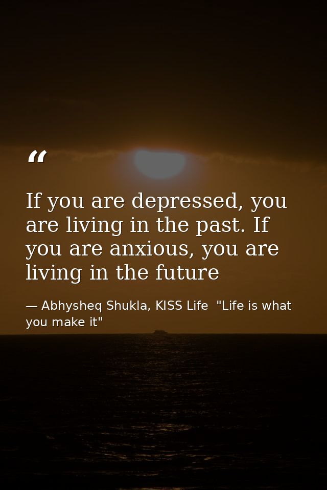 If you are depressed, you are living in the past. If you are anxious, you are living in the future — Abhysheq Shukla, KISS Life  "Life is what you make it"