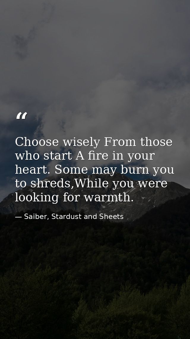 Choose wisely From those who start A fire in your heart. Some may burn you to shreds,While you were looking for warmth. — Saiber, Stardust and Sheets