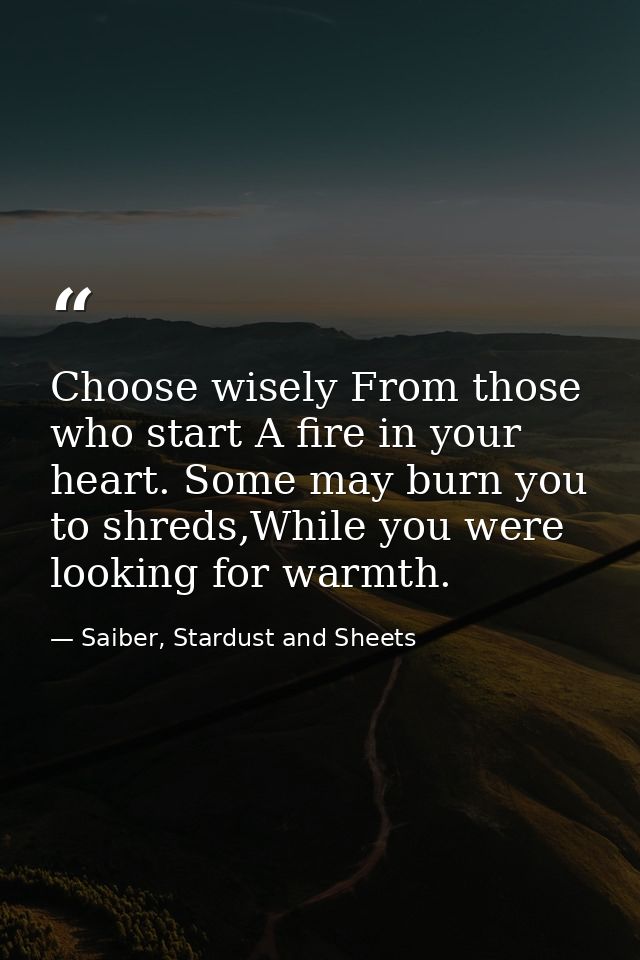Choose wisely From those who start A fire in your heart. Some may burn you to shreds,While you were looking for warmth. — Saiber, Stardust and Sheets