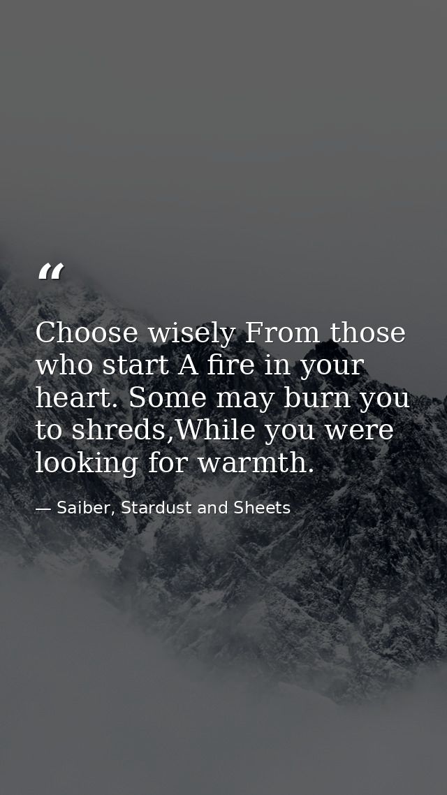 Choose wisely From those who start A fire in your heart. Some may burn you to shreds,While you were looking for warmth. — Saiber, Stardust and Sheets