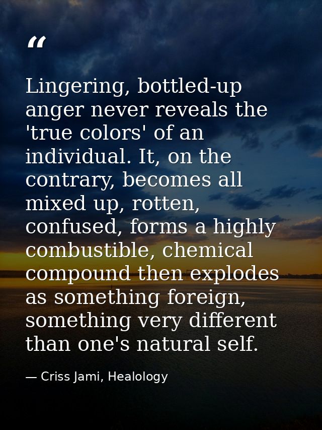 Lingering, bottled-up anger never reveals the 'true colors' of an individual. It, on the contrary, becomes all mixed up, — Criss Jami, Healology