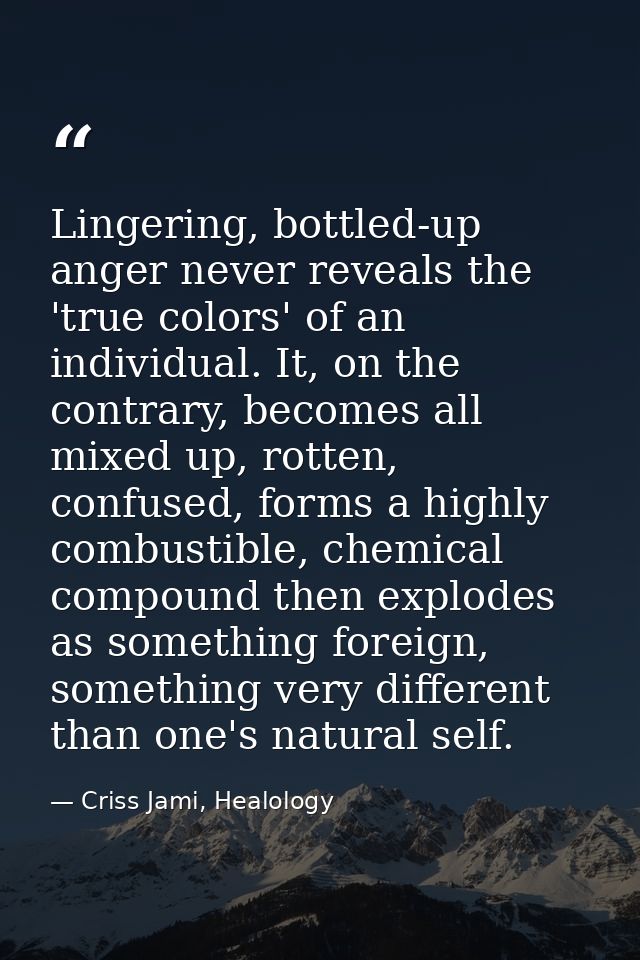 Lingering, bottled-up anger never reveals the 'true colors' of an individual. It, on the contrary, becomes all mixed up, — Criss Jami, Healology