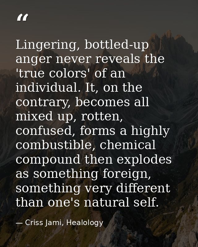 Lingering, bottled-up anger never reveals the 'true colors' of an individual. It, on the contrary, becomes all mixed up, — Criss Jami, Healology