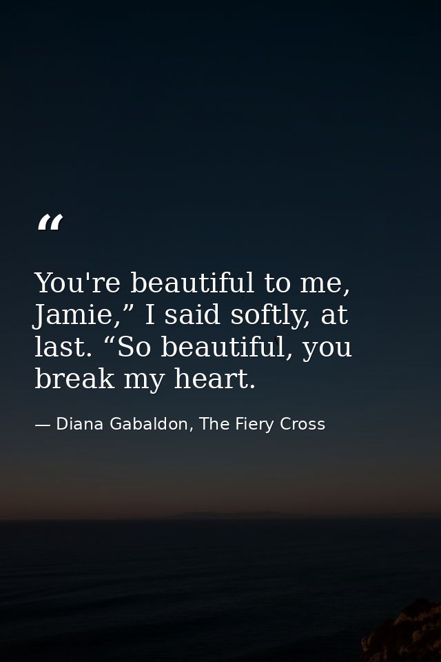 You're beautiful to me, Jamie,” I said softly, at last. “So beautiful, you break my heart. — Diana Gabaldon, The Fiery Cross