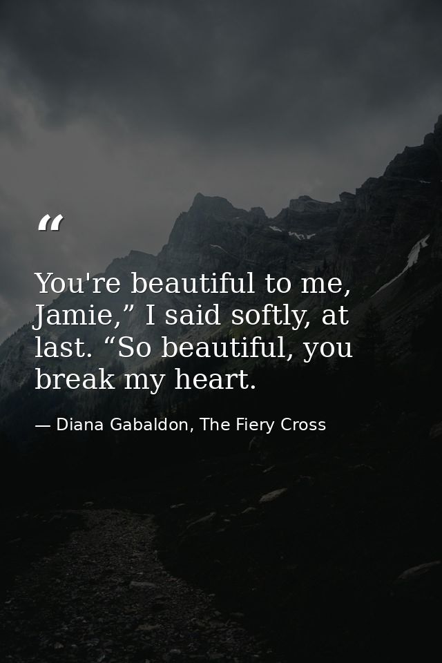 You're beautiful to me, Jamie,” I said softly, at last. “So beautiful, you break my heart. — Diana Gabaldon, The Fiery Cross