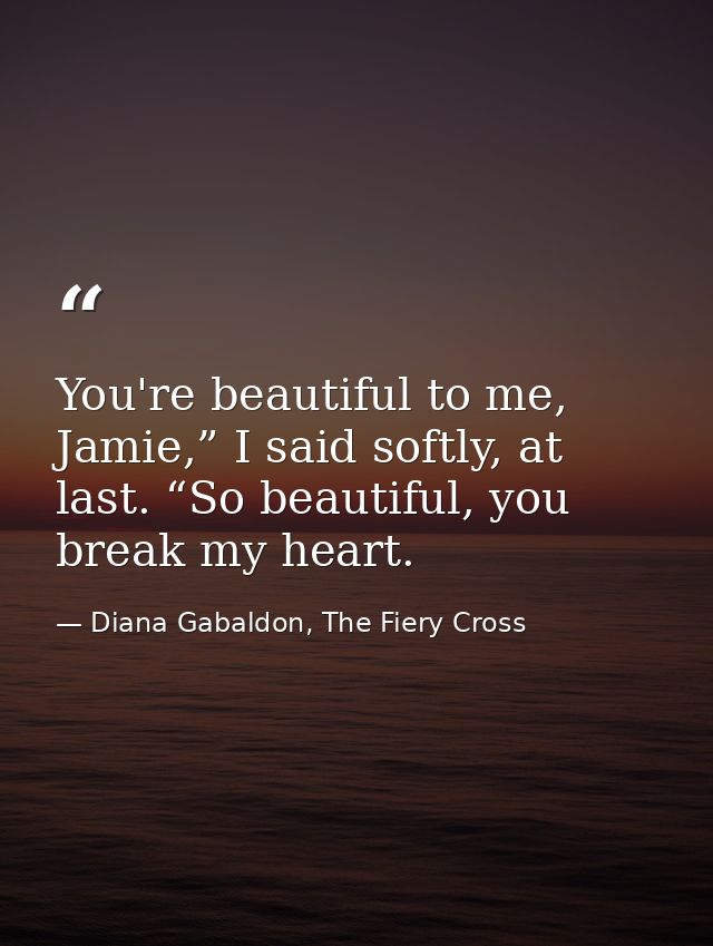 You're beautiful to me, Jamie,” I said softly, at last. “So beautiful, you break my heart. — Diana Gabaldon, The Fiery Cross