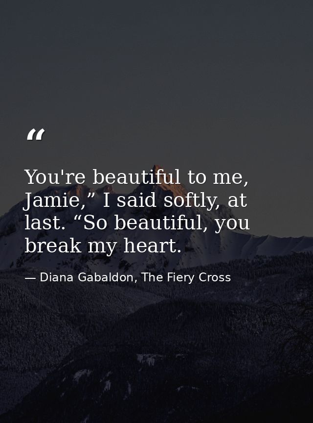 You're beautiful to me, Jamie,” I said softly, at last. “So beautiful, you break my heart. — Diana Gabaldon, The Fiery Cross