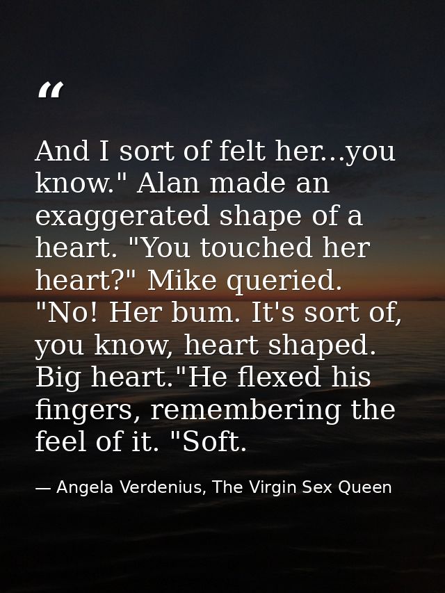 And I sort of felt her...you know." Alan made an exaggerated shape of a heart. "You touched her heart?" Mike queried. "N — Angela Verdenius, The Virgin Sex Queen