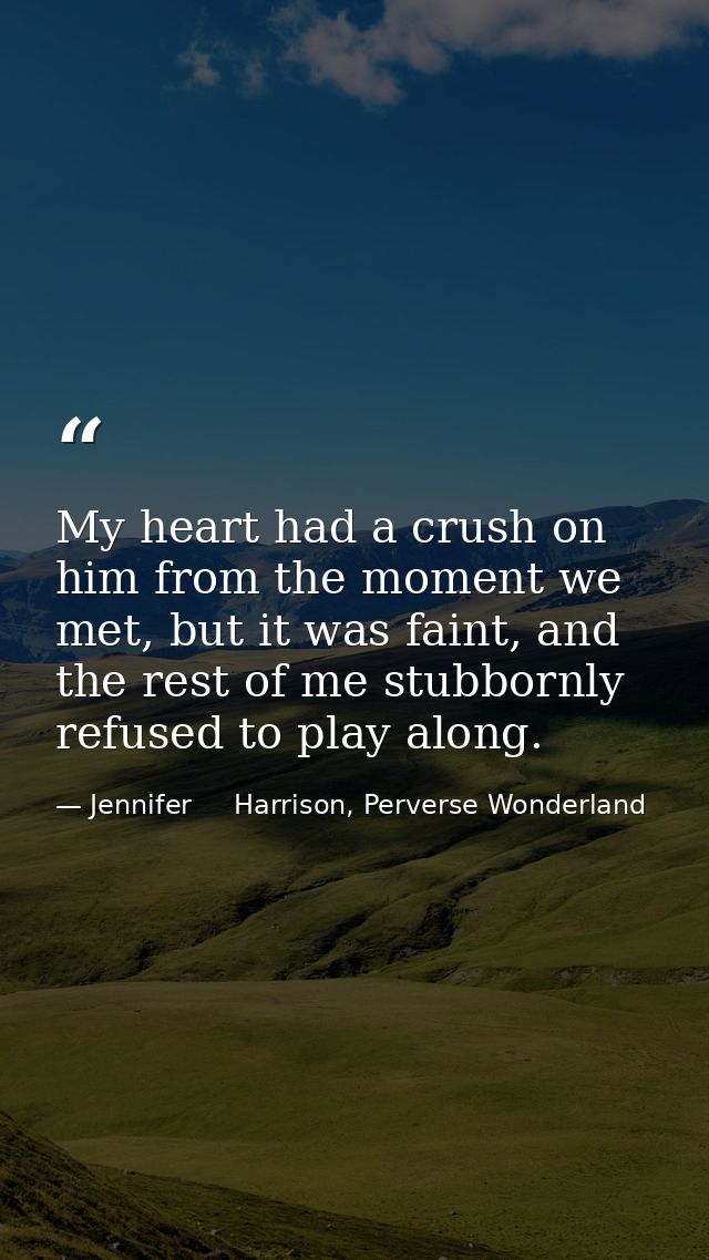 My heart had a crush on him from the moment we met, but it was faint, and the rest of me stubbornly refused to play alon — Jennifer     Harrison, Perverse Wonderland