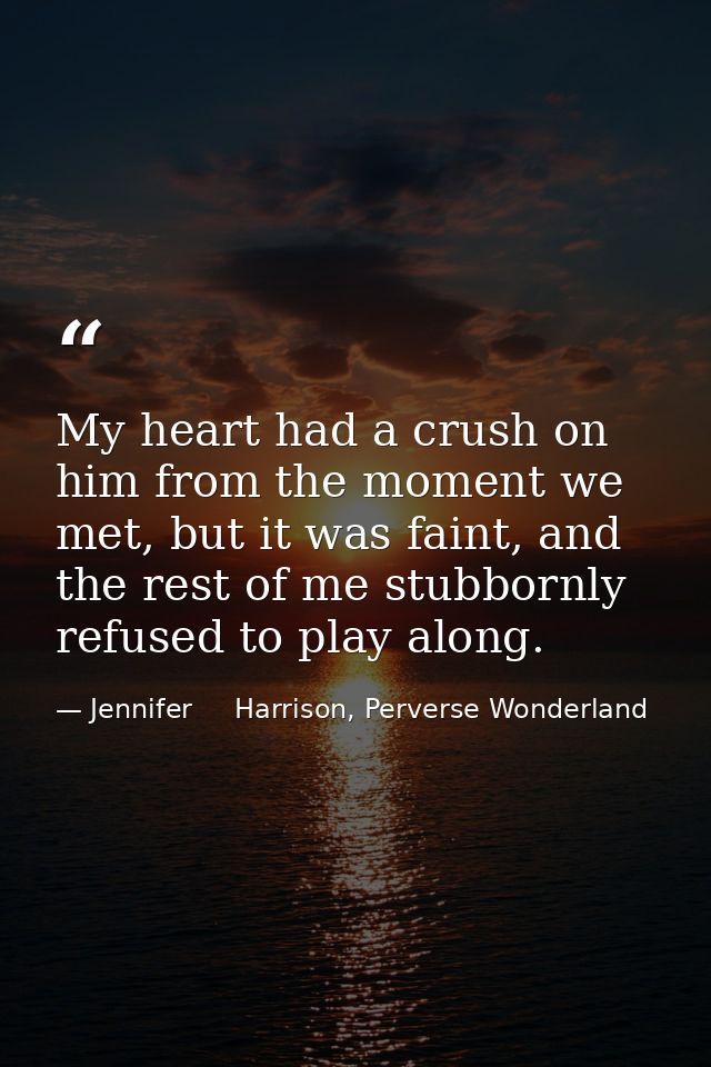 My heart had a crush on him from the moment we met, but it was faint, and the rest of me stubbornly refused to play alon — Jennifer     Harrison, Perverse Wonderland