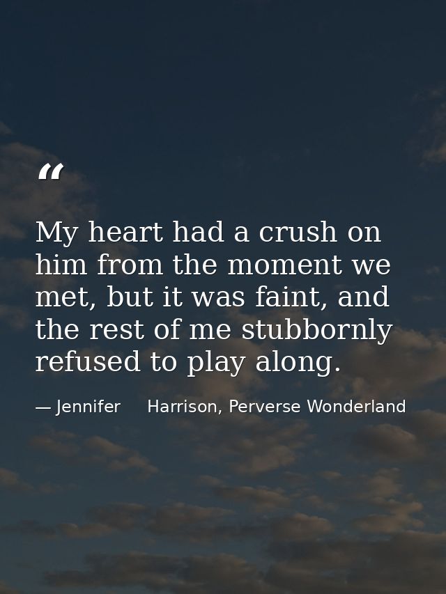 My heart had a crush on him from the moment we met, but it was faint, and the rest of me stubbornly refused to play alon — Jennifer     Harrison, Perverse Wonderland