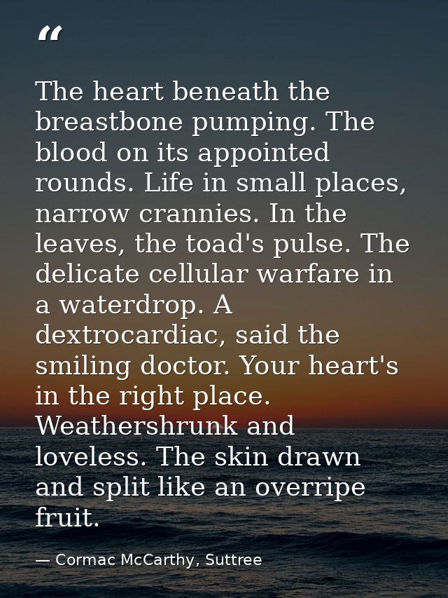 The heart beneath the breastbone pumping. The blood on its appointed rounds. Life in small places, narrow crannies. In t — Cormac McCarthy, Suttree