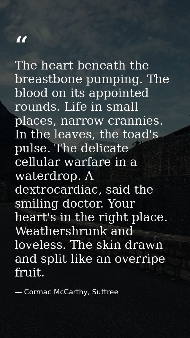 The heart beneath the breastbone pumping. The blood on its appointed rounds. Life in small places, narrow crannies. In t — Cormac McCarthy, Suttree