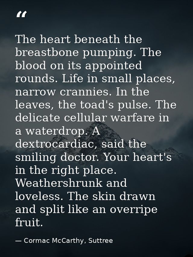 The heart beneath the breastbone pumping. The blood on its appointed rounds. Life in small places, narrow crannies. In t — Cormac McCarthy, Suttree