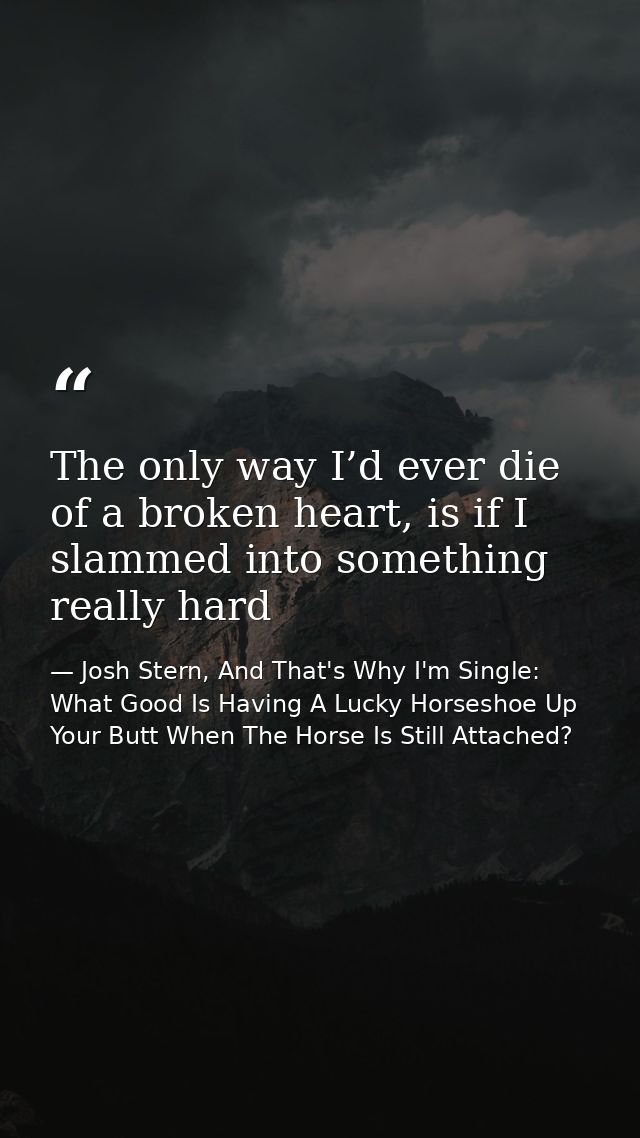 The only way I’d ever die of a broken heart, is if I slammed into something really hard — Josh Stern, And That's Why I'm Single: What Good Is Having A Lucky Horseshoe Up Your Butt When The Horse Is Still Attached?