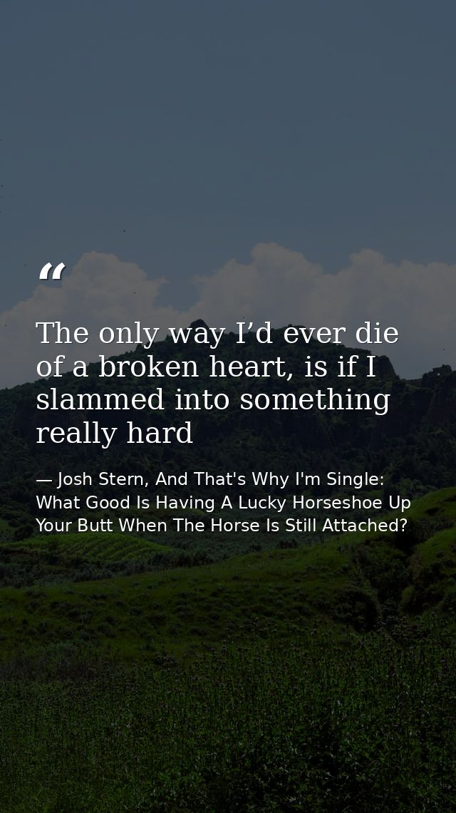 The only way I’d ever die of a broken heart, is if I slammed into something really hard — Josh Stern, And That's Why I'm Single: What Good Is Having A Lucky Horseshoe Up Your Butt When The Horse Is Still Attached?
