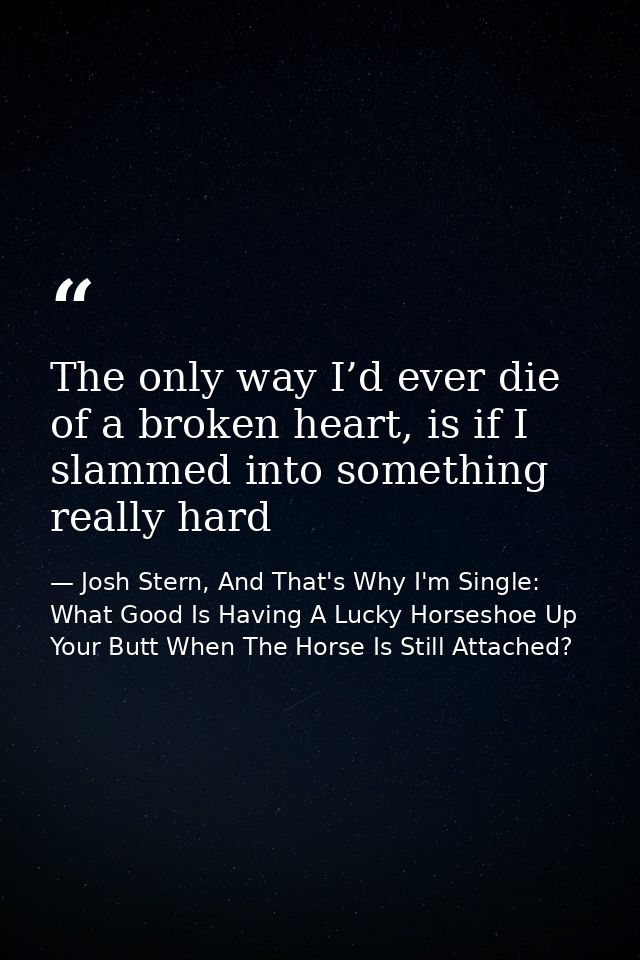 The only way I’d ever die of a broken heart, is if I slammed into something really hard — Josh Stern, And That's Why I'm Single: What Good Is Having A Lucky Horseshoe Up Your Butt When The Horse Is Still Attached?