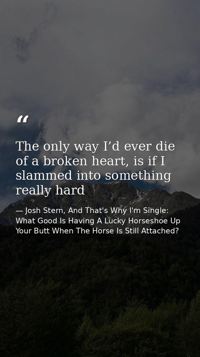 The only way I’d ever die of a broken heart, is if I slammed into something really hard — Josh Stern, And That's Why I'm Single: What Good Is Having A Lucky Horseshoe Up Your Butt When The Horse Is Still Attached?