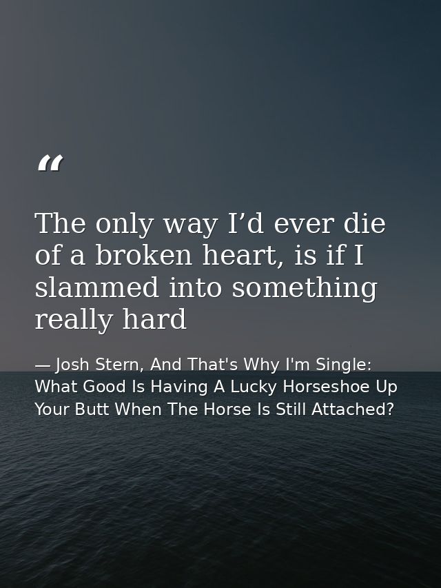 The only way I’d ever die of a broken heart, is if I slammed into something really hard — Josh Stern, And That's Why I'm Single: What Good Is Having A Lucky Horseshoe Up Your Butt When The Horse Is Still Attached?