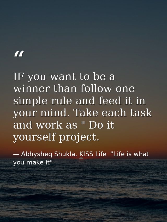 IF you want to be a winner than follow one simple rule and feed it in your mind. Take each task and work as " Do it your — Abhysheq Shukla, KISS Life  "Life is what you make it"