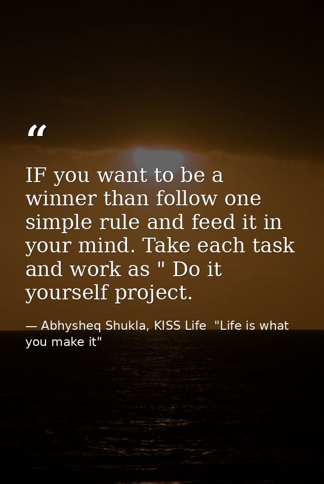 IF you want to be a winner than follow one simple rule and feed it in your mind. Take each task and work as " Do it your — Abhysheq Shukla, KISS Life  "Life is what you make it"