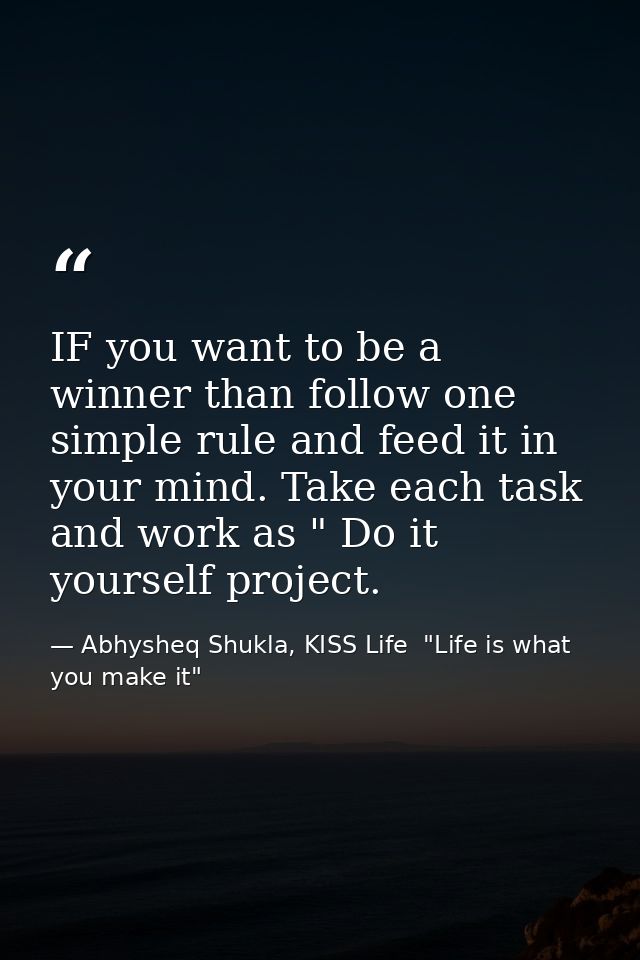 IF you want to be a winner than follow one simple rule and feed it in your mind. Take each task and work as " Do it your — Abhysheq Shukla, KISS Life  "Life is what you make it"